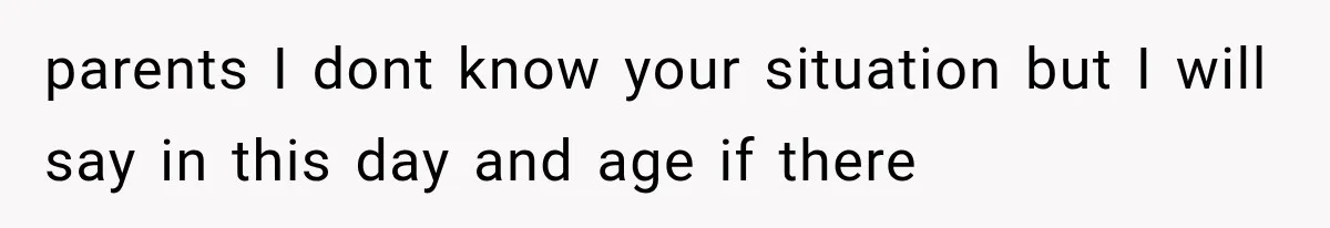 parents I dont know your situation but I will say in this day and age if there