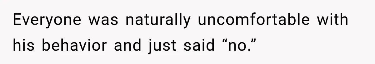 Everyone was naturally uncomfortable with his behavior and just said “no.”