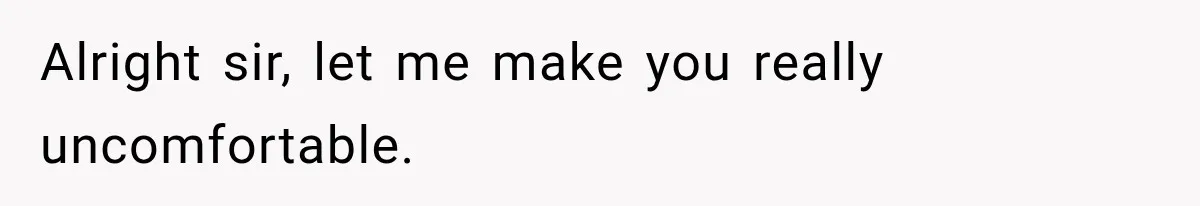 Alright sir, let me make you really uncomfortable.