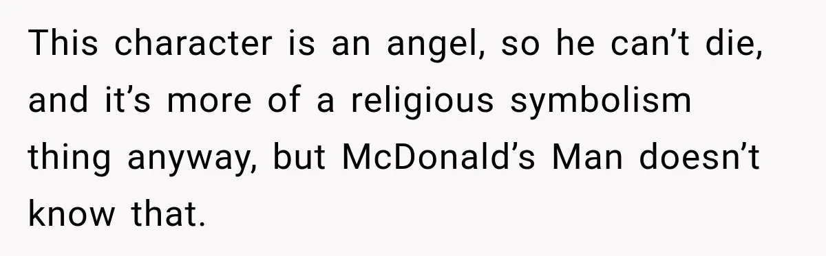 This character is an angel, so he can’t die, and it’s more of a religious symbolism thing anyway, but McDonald’s Man doesn’t know that.