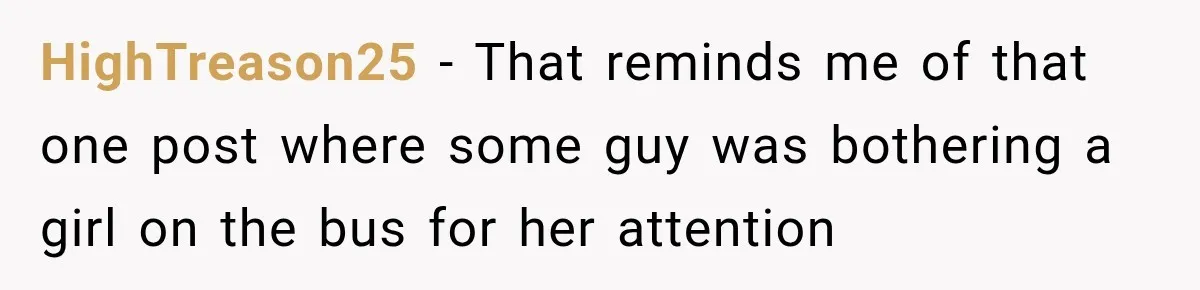 HighTreason25 − That reminds me of that one post where some guy was bothering a girl on the bus for her attention