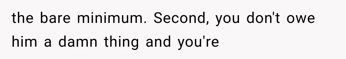the bare minimum. Second, you don't owe him a damn thing and you're