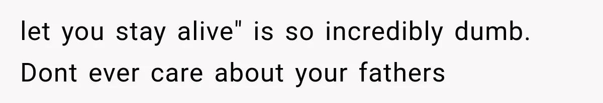 let you stay alive" is so incredibly dumb. Dont ever care about your fathers