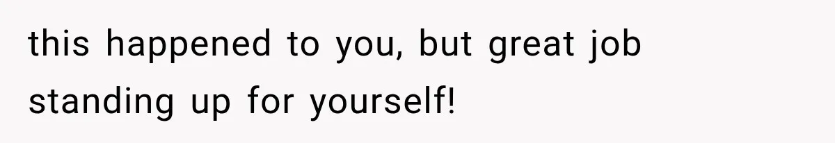 this happened to you, but great job standing up for yourself!
