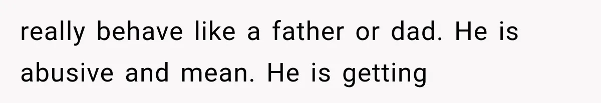 really behave like a father or dad. He is abusive and mean. He is getting
