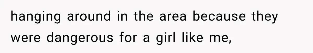 hanging around in the area because they were dangerous for a girl like me,