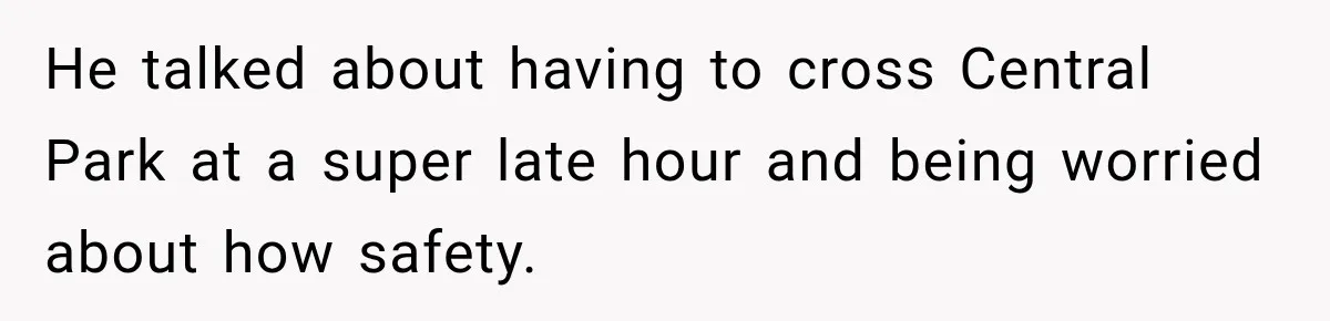 He talked about having to cross Central Park at a super late hour and being worried about how safety.
