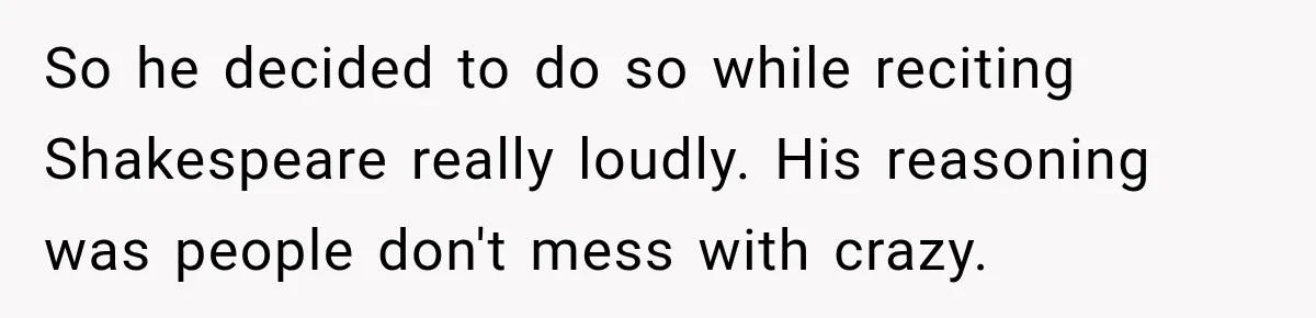 So he decided to do so while reciting Shakespeare really loudly. His reasoning was people don't mess with crazy.