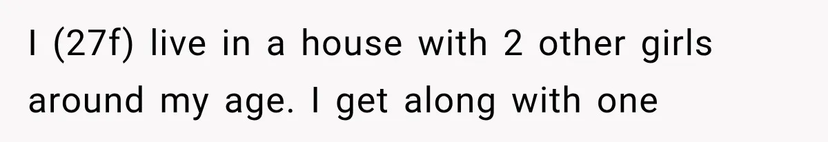 I (27f) live in a house with 2 other girls around my age. I get along with one