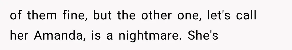 of them fine, but the other one, let's call her Amanda, is a nightmare. She's