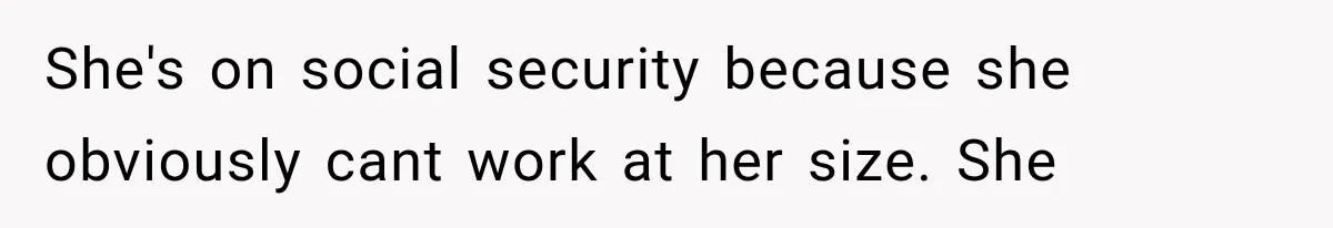 She's on social security because she obviously cant work at her size. She