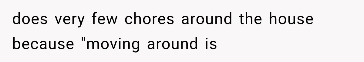 does very few chores around the house because "moving around is