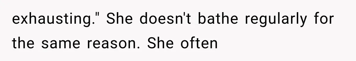 exhausting." She doesn't bathe regularly for the same reason. She often