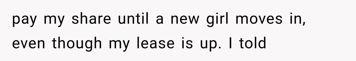 pay my share until a new girl moves in, even though my lease is up. I told