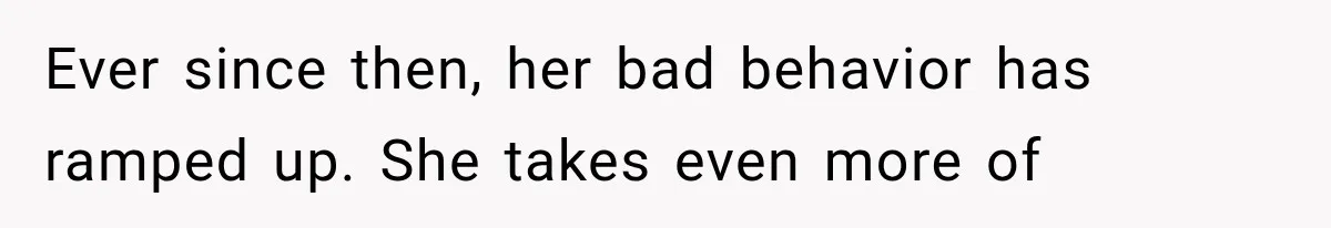 Ever since then, her bad behavior has ramped up. She takes even more of