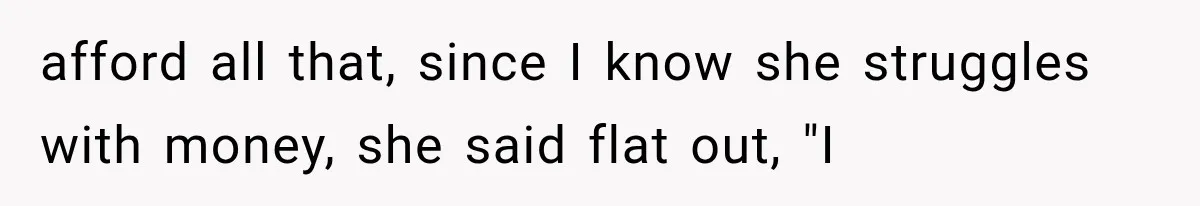 afford all that, since I know she struggles with money, she said flat out, "I