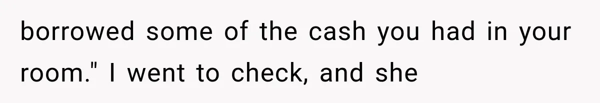 borrowed some of the cash you had in your room." I went to check, and she