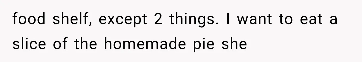 food shelf, except 2 things. I want to eat a slice of the homemade pie she