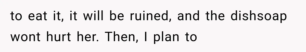 to eat it, it will be ruined, and the dishsoap wont hurt her. Then, I plan to