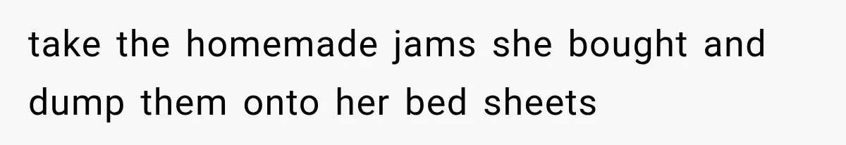 take the homemade jams she bought and dump them onto her bed sheets