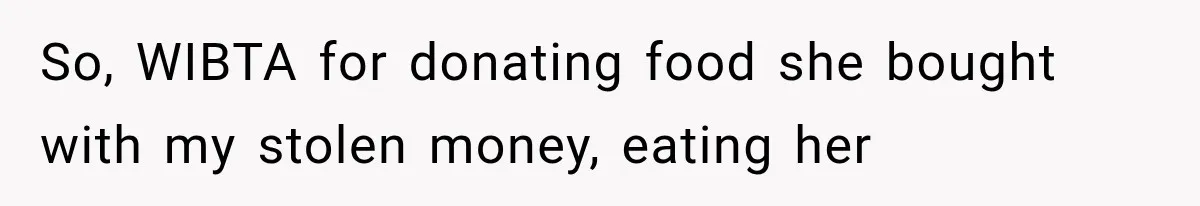 So, WIBTA for donating food she bought with my stolen money, eating her