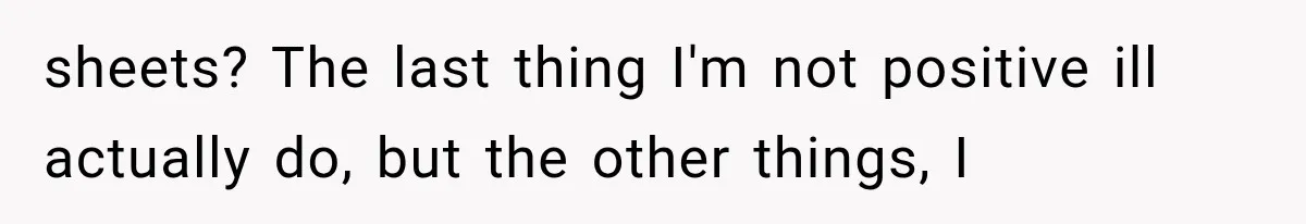 sheets? The last thing I'm not positive ill actually do, but the other things, I