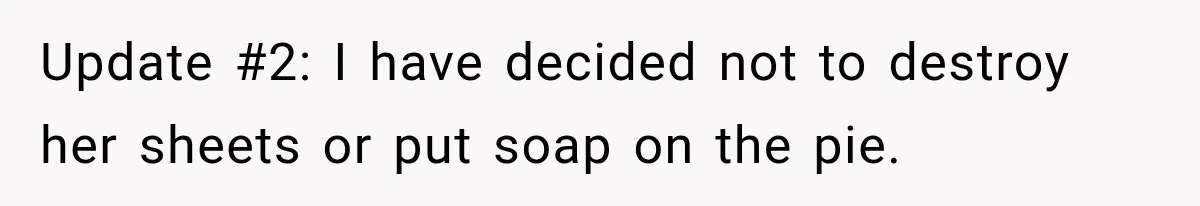 Update #2: I have decided not to destroy her sheets or put soap on the pie.