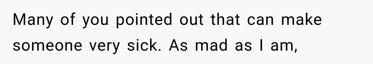 Many of you pointed out that can make someone very sick. As mad as I am,