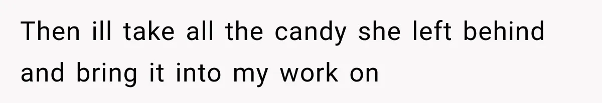 Then ill take all the candy she left behind and bring it into my work on