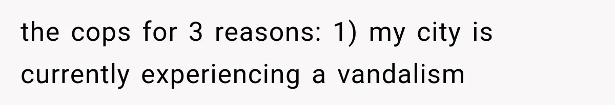 the cops for 3 reasons: 1) my city is currently experiencing a vandalism