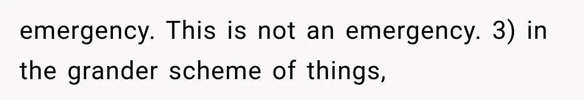 emergency. This is not an emergency. 3) in the grander scheme of things,