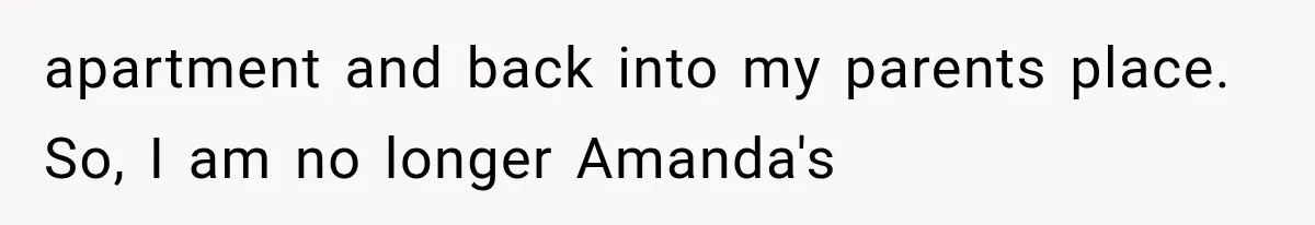 apartment and back into my parents place. So, I am no longer Amanda's
