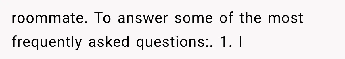 roommate. To answer some of the most frequently asked questions:. 1. I