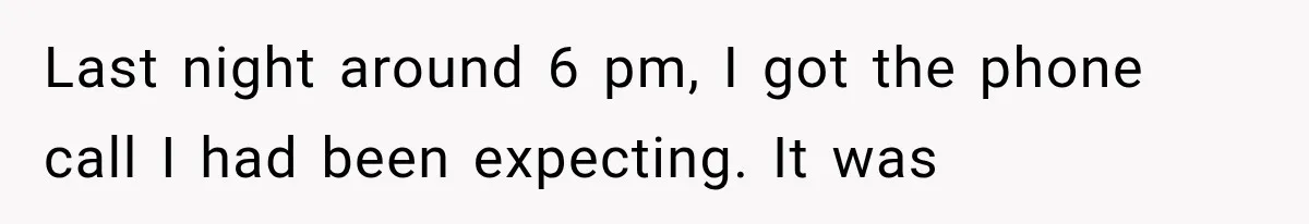Last night around 6 pm, I got the phone call I had been expecting. It was
