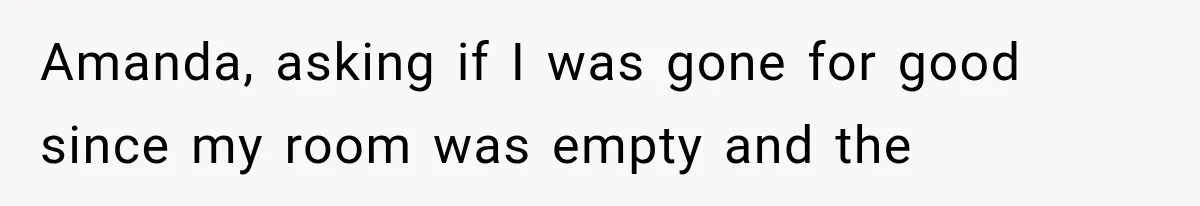 Amanda, asking if I was gone for good since my room was empty and the
