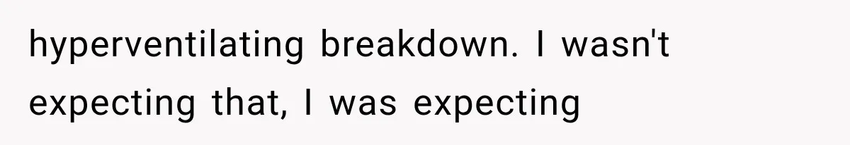 hyperventilating breakdown. I wasn't expecting that, I was expecting
