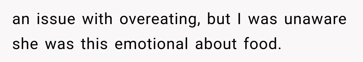 an issue with overeating, but I was unaware she was this emotional about food.
