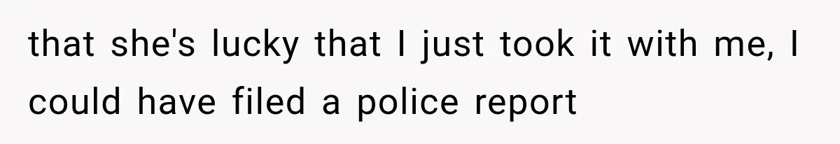 that she's lucky that I just took it with me, I could have filed a police report