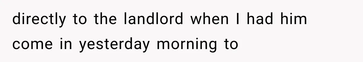 directly to the landlord when I had him come in yesterday morning to