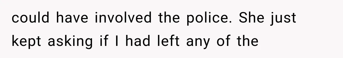 could have involved the police. She just kept asking if I had left any of the