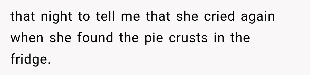that night to tell me that she cried again when she found the pie crusts in the fridge.