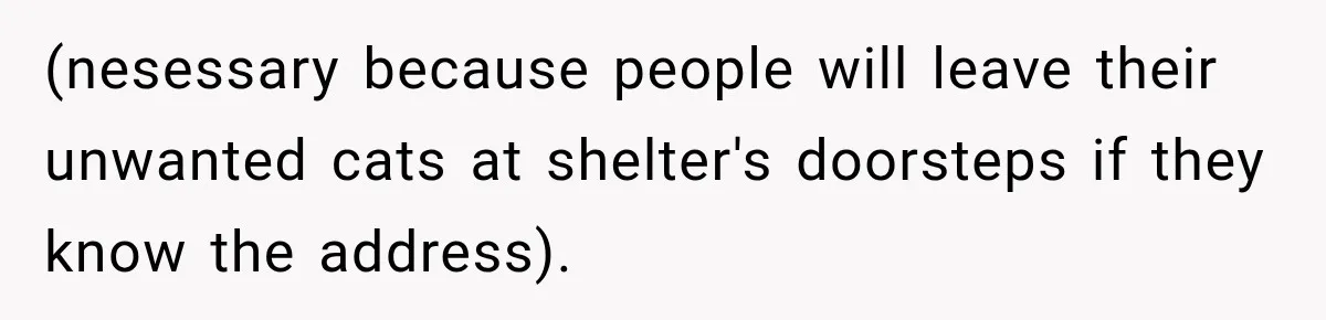 (nesessary because people will leave their unwanted cats at shelter's doorsteps if they know the address).