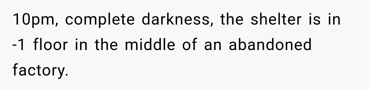 10pm, complete darkness, the shelter is in -1 floor in the middle of an abandoned factory.
