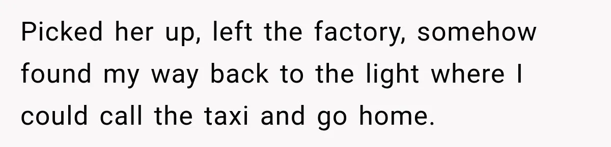 Picked her up, left the factory, somehow found my way back to the light where I could call the taxi and go home.