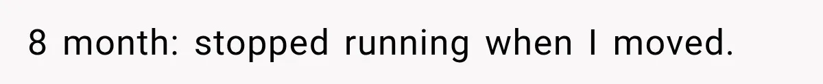 8 month: stopped running when I moved.