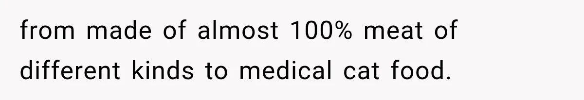 from made of almost 100% meat of different kinds to medical cat food.