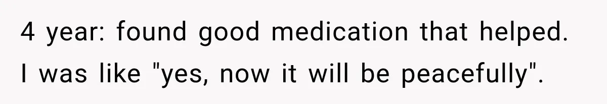 4 year: found good medication that helped. I was like "yes, now it will be peacefully".
