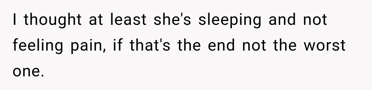 I thought at least she's sleeping and not feeling pain, if that's the end not the worst one.