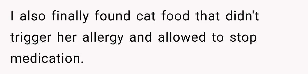I also finally found cat food that didn't trigger her allergy and allowed to stop medication.