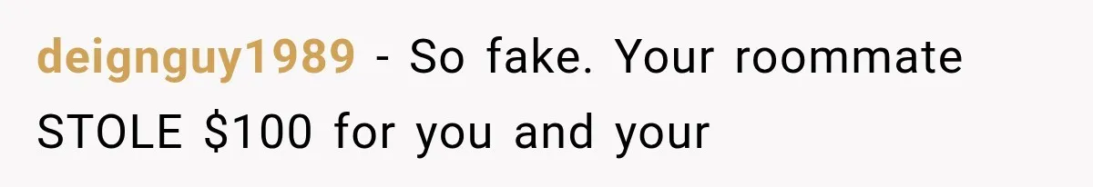 deignguy1989 − So fake. Your roommate STOLE $100 for you and your